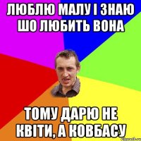 Люблю малу і знаю шо любить вона Тому дарю не квіти, а ковбасу