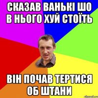 сказав ванькі шо в нього хуй стоїть він почав тертися об штани