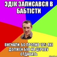 Эдік записався в бабтісти вигнали, бо пропив 10% які должен був на церкву отдавать