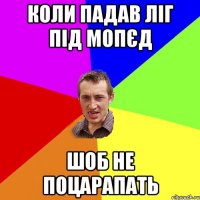 Коли падав ліг під мопєд шоб не поцарапать