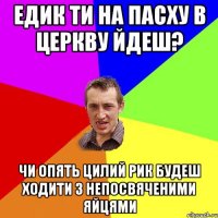 Едик ти на Пасху в церкву йдеш? Чи опять цилий рик будеш ходити з непосвяченими яйцями