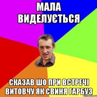 мала виделується сказав шо при встречі витовчу як свиня гарбуз