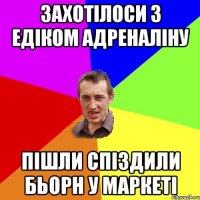 Захотілоси з Едіком адреналіну пішли спіздили бьорн у маркеті