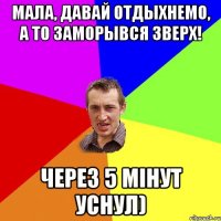 Мала, давай отдыхнемо, а то заморывся зверх! Через 5 мінут уснул)