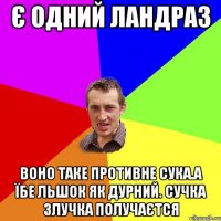 Є одний ландраз Воно таке противне сука.а їбе льшок як дурний. сучка злучка получаєтся