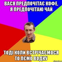 Вася предпочітає кофе, я предпочітаю чай тоді коли встрічаємося то пємо водку