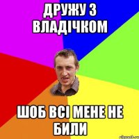 ДРУЖУ З ВЛАДІЧКОМ ШОБ ВСІ МЕНЕ НЕ БИЛИ