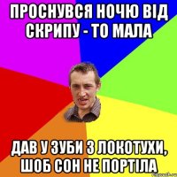 проснувся ночю від скрипу - то мала дав у зуби з локотухи, шоб сон не портіла