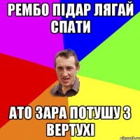 Рембо підар лягай спати ато зара потушу з вертухі