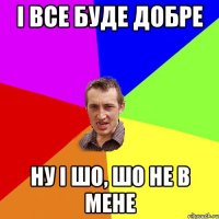 і все буде добре ну і шо, шо не в мене