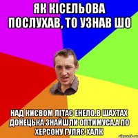 Як Кісельова послухав, то узнав шо Над Києвом літає енело.В Шахтах Донецька знайшли Оптимуса.А по херсону гуляє Халк