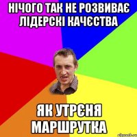 нічого так не розвиває лідерскі качєства як утрєня маршрутка