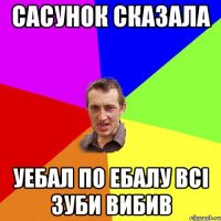 САСУНОК сказала уебал по ебалу всі зуби вибив