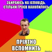 збираюсь на ісповідь. стільки гріхів накопилось пріятно вспомнить