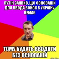 Путін заявив, що основаній для ввода войск в Україну немає тому будуть вводити без основаній