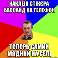 наклеїв стікєра бассайд на телефон тєпєрь самий модний на селі