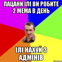 Пацани ілі ви робите 2 мема в день ілі нахуй з адмінів