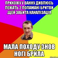 прихожу у ванну дивлюсь лежать 2 поламані бритви ,щей забита каналізація мала походу знов ногі брила