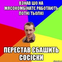 взнав шо на мясокомбінатє работають потні тьолкі перестав єбашить сосіски