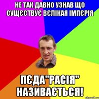 не так давно узнав що сущєствує вєлікая імпєрія пєда"расія" називається!