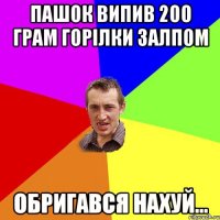 Пашок випив 200 грам горілки залпом Обригався нахуй...