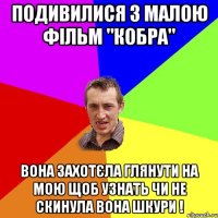 Подивилися з малою фільм "кобра" вона захотєла глянути на мою щоб узнать чи не скинула вона шкури !