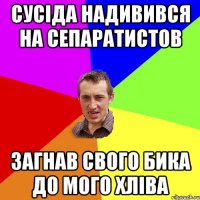 Сусіда надивився на сепаратистов загнав свого бика до мого хліва