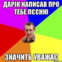 дарік написав про тебе пєсню значить уважає