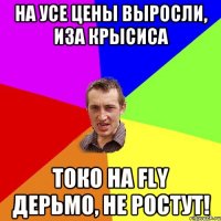 На усе цены выросли, иза крысиса Токо на Fly дерьмо, не ростут!