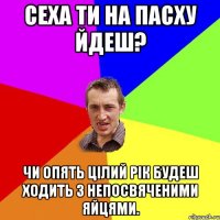 Сеха ти на ПАСХУ йдеш? Чи опять цілий рік будеш ходить з непосвяченими яйцями.