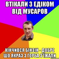 Втікали з Едіком від мусаров Кінчився бінзін - добре шо якраз з горба з'їжали