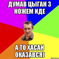 думав цыган з ножем иде а то Хасан оказався)