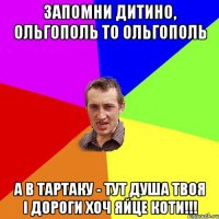 Запомни дитино, Ольгополь то Ольгополь а в Тартаку - тут душа твоя і дороги хоч яйце коти!!!