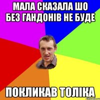 МАЛА СКАЗАЛА ШО БЕЗ ГАНДОНІВ НЕ БУДЕ ПОКЛИКАВ ТОЛІКА