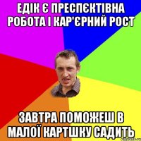 ЕДІК Є ПРЕСПЄКТІВНА РОБОТА І КАР'ЄРНИЙ РОСТ завтра поможеш в малої картшку садить