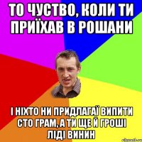 то чуство, коли ти приїхав в рошани і ніхто ни придлагаї випити сто грам, а ти ще й гроші ліді винин