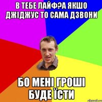 в тебе лайф?а якшо джіджус то сама дзвони бо мені гроші буде їсти