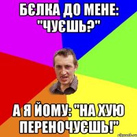 Бєлка до мене: "Чуєшь?" А я йому: "На хую переночуєшь!"