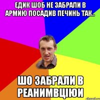 едик шоб не забрали в армию посадив печинь так.. шо забрали в реанимвціюи