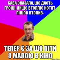 Баба сказала, шо дасть гроші, якщо втоплю котят, пішов втопив- тепер є за шо піти з малою в кіно