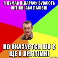 я думав підараси бувають актівні або пасівні но оказуєтся шо є ще й лєгітімні