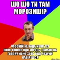 Шо шо ти там морозиш!? ооооййй не нада мени тут ляля-тополя йди усрись і намаж на голову може хоть тоді розуму наберешся