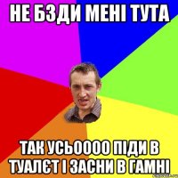 Не бзди мені тута Так усьоооо піди в туалєт і засни в гамні