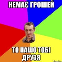 Немає грошей то нашо тобі друзя