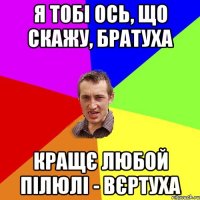 я тобі ось, що скажу, братуха кращє любой пілюлі - вєртуха