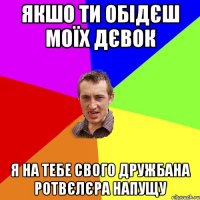 Якшо ти обідєш моїх дєвок Я на тебе свого дружбана Ротвєлєра напущу