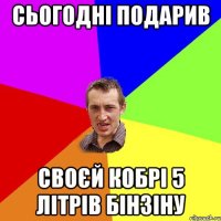 Сьогодні подарив своєй кобрі 5 літрів бінзіну