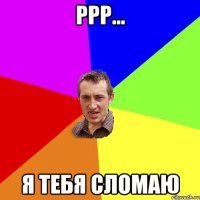 ррр... я тебя сломаю