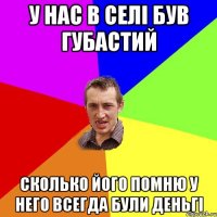 у нас в селі був губастий сколько його помню у него всегда були деньгі