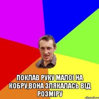  Поклав руку малоі на кобру,вона злякалась від розміру